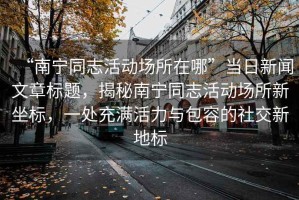 “南寧同志活動場所在哪”當日新聞文章標題，揭秘南寧同志活動場所新坐標，一處充滿活力與包容的社交新地標