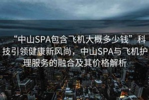 “中山SPA包含飛機(jī)大概多少錢”科技引領(lǐng)健康新風(fēng)尚，中山SPA與飛機(jī)護(hù)理服務(wù)的融合及其價格解析