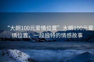 “大朗100元愛情位置”大朗100元愛情位置，一段獨(dú)特的情感故事