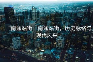 “南通站街”南通站街，歷史脈絡(luò)與現(xiàn)代風(fēng)采