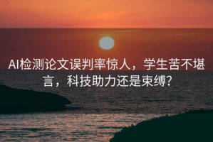 AI檢測論文誤判率驚人，學(xué)生苦不堪言，科技助力還是束縛？