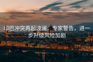 印巴沖突再起波瀾，專家警告，進(jìn)一步升級風(fēng)險(xiǎn)加劇