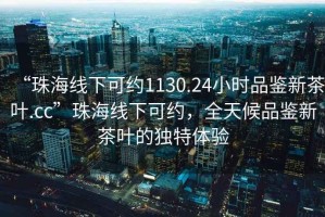“珠海線下可約1130.24小時(shí)品鑒新茶葉.cc”珠海線下可約，全天候品鑒新茶葉的獨(dú)特體驗(yàn)