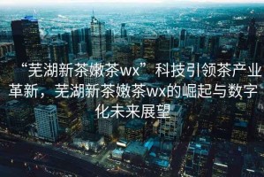 “蕪湖新茶嫩茶wx”科技引領(lǐng)茶產(chǎn)業(yè)革新，蕪湖新茶嫩茶wx的崛起與數(shù)字化未來展望