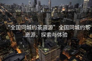“全國同城約茶資源”全國同城約茶資源，探索與體驗