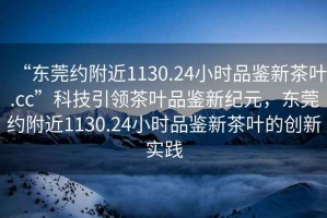 “東莞約附近1130.24小時(shí)品鑒新茶葉.cc”科技引領(lǐng)茶葉品鑒新紀(jì)元，東莞約附近1130.24小時(shí)品鑒新茶葉的創(chuàng)新實(shí)踐