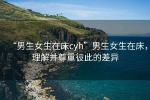 “男生女生在床cyh”男生女生在床，理解并尊重彼此的差異