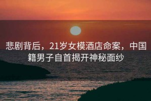 悲劇背后，21歲女模酒店命案，中國籍男子自首揭開神秘面紗