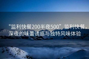 “監(jiān)利快餐200半夜500”監(jiān)利快餐，深夜的味蕾誘惑與獨特風味體驗