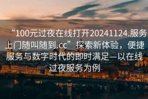 “100元過(guò)夜在線打開20241124.服務(wù)上門隨叫隨到.cc”探索新體驗(yàn)，便捷服務(wù)與數(shù)字時(shí)代的即時(shí)滿足—以在線過(guò)夜服務(wù)為例