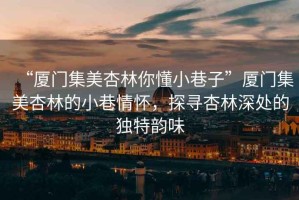 “廈門集美杏林你懂小巷子”廈門集美杏林的小巷情懷，探尋杏林深處的獨(dú)特韻味