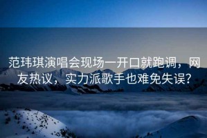 范瑋琪演唱會現(xiàn)場一開口就跑調(diào)，網(wǎng)友熱議，實力派歌手也難免失誤？