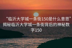“臨沂大學(xué)城一條街150是什么意思”揭秘臨沂大學(xué)城一條街背后的神秘數(shù)字150