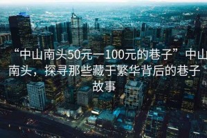 “中山南頭50元一100元的巷子”中山南頭，探尋那些藏于繁華背后的巷子故事