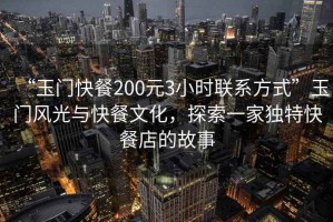 “玉門快餐200元3小時(shí)聯(lián)系方式”玉門風(fēng)光與快餐文化，探索一家獨(dú)特快餐店的故事