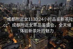 “成都附近女1130.24小時(shí)品鑒新茶葉.cc”成都附近女茶品鑒盛會(huì)，全天候體驗(yàn)新茶葉的魅力