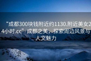 “成都300塊錢附近約1130.附近美女24小時.cc”成都之美，探索周邊風景與人文魅力