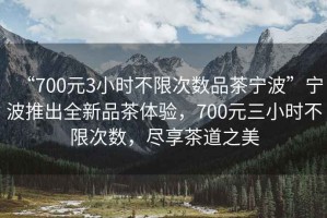 “700元3小時不限次數(shù)品茶寧波”寧波推出全新品茶體驗，700元三小時不限次數(shù)，盡享茶道之美