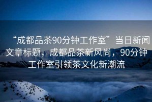 “成都品茶90分鐘工作室”當(dāng)日新聞文章標(biāo)題，成都品茶新風(fēng)尚，90分鐘工作室引領(lǐng)茶文化新潮流