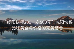 “咸陽快餐200一次500元”咸陽快餐，品味美食與價(jià)格的完美結(jié)合