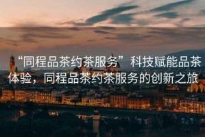 “同程品茶約茶服務(wù)”科技賦能品茶體驗(yàn)，同程品茶約茶服務(wù)的創(chuàng)新之旅