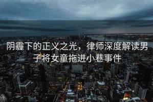 陰霾下的正義之光，律師深度解讀男子將女童拖進小巷事件