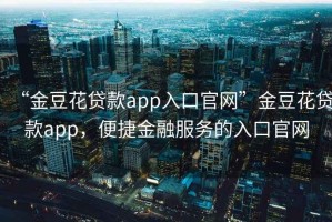 “金豆花貸款app入口官網(wǎng)”金豆花貸款app，便捷金融服務(wù)的入口官網(wǎng)
