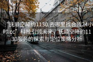 “撫順空降約1130.去哪里找合適24小時.cc”科技引領未來，撫順空降約1130服務的探索與定位策略分析