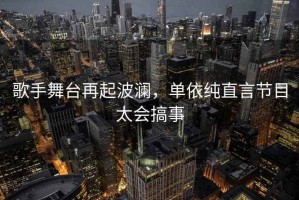 歌手舞臺再起波瀾，單依純直言節(jié)目太會搞事