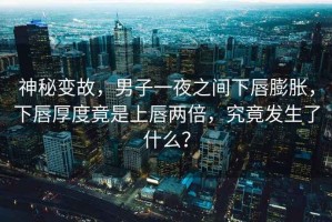 神秘變故，男子一夜之間下唇膨脹，下唇厚度竟是上唇兩倍，究竟發(fā)生了什么？