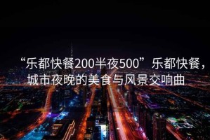 “樂都快餐200半夜500”樂都快餐，城市夜晚的美食與風景交響曲