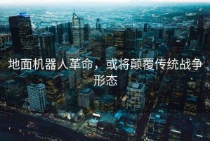 地面機器人革命，或將顛覆傳統(tǒng)戰(zhàn)爭形態(tài)