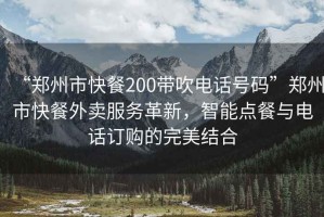 “鄭州市快餐200帶吹電話號碼”鄭州市快餐外賣服務(wù)革新，智能點餐與電話訂購的完美結(jié)合