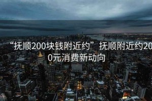 “撫順200塊錢附近約”撫順附近約200元消費新動向