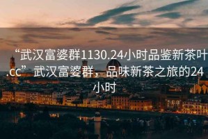 “武漢富婆群1130.24小時(shí)品鑒新茶葉.cc”武漢富婆群，品味新茶之旅的24小時(shí)