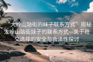 “大嶺山站街的妹子聯(lián)系方式”揭秘大嶺山站街妹子的聯(lián)系方式—關于社交選擇的安全與合法性探討