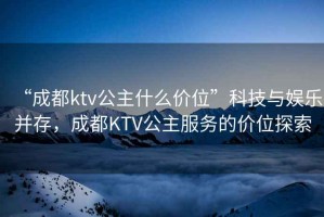 “成都ktv公主什么價位”科技與娛樂并存，成都KTV公主服務的價位探索