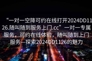 “一對(duì)一空降可約在線打開2024DD1126.隨叫隨到服務(wù)上門.cc”一對(duì)一專屬服務(wù)，可約在線體驗(yàn)，隨叫隨到上門服務(wù)—探索2024DD1126的魅力