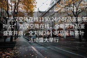 “武漢空降在線1130.24小時品鑒新茶葉.cc”武漢空降在線，全新茶葉品鑒盛宴開啟，全天候24小時品鑒新茶葉活動盛大舉行