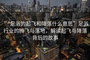 “足浴的起飛和降落什么意思”足浴行業(yè)的騰飛與落地，解讀起飛與降落背后的故事
