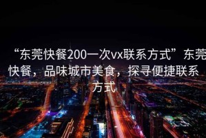 “東莞快餐200一次vx聯(lián)系方式”東莞快餐，品味城市美食，探尋便捷聯(lián)系方式