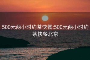 500元兩小時約茶快餐:500元兩小時約茶快餐北京
