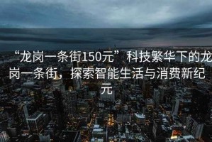 “龍崗一條街150元”科技繁華下的龍崗一條街，探索智能生活與消費新紀元