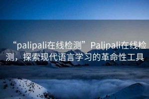 “palipali在線檢測”Palipali在線檢測，探索現(xiàn)代語言學(xué)習(xí)的革命性工具