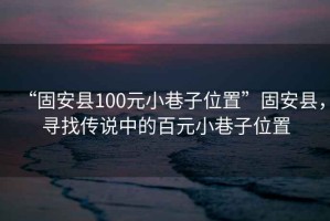 “固安縣100元小巷子位置”固安縣，尋找傳說中的百元小巷子位置