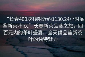“長春400塊錢附近約1130.24小時品鑒新茶葉.cc”長春新茶品鑒之旅，四百元內(nèi)的茶葉盛宴，全天候品鑒新茶葉的獨(dú)特魅力