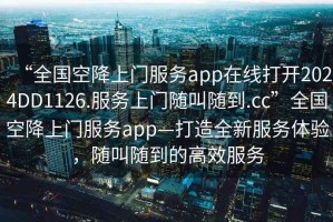 “全國空降上門服務(wù)app在線打開2024DD1126.服務(wù)上門隨叫隨到.cc”全國空降上門服務(wù)app—打造全新服務(wù)體驗，隨叫隨到的高效服務(wù)