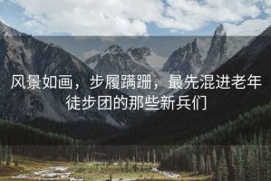 風(fēng)景如畫，步履蹣跚，最先混進老年徒步團的那些新兵們