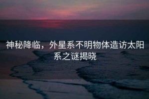 神秘降臨，外星系不明物體造訪(fǎng)太陽(yáng)系之謎揭曉