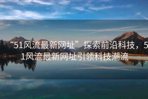 “51風(fēng)流最新網(wǎng)址”探索前沿科技，51風(fēng)流最新網(wǎng)址引領(lǐng)科技潮流
